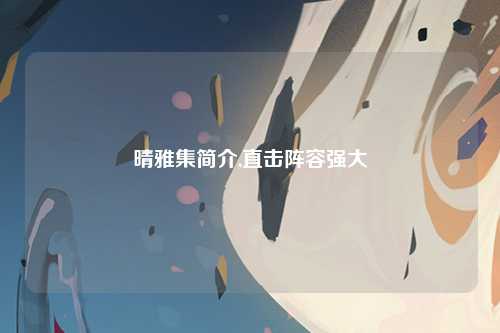 晴雅集简介,直击阵容强大
