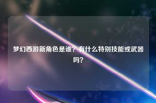 梦幻西游新角色是谁？有什么特别技能或武器吗？