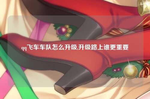 qq飞车车队怎么升级,升级路上谁更重要