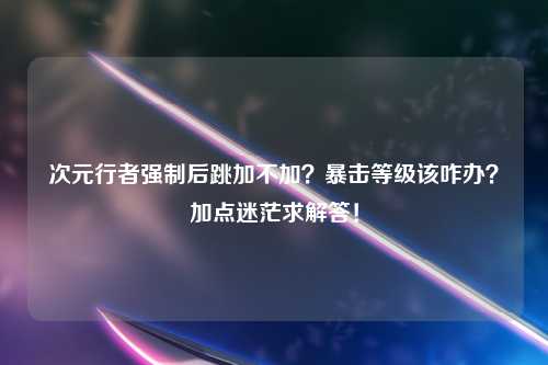 次元行者强制后跳加不加？暴击等级该咋办？加点迷茫求解答！