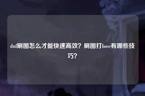 dnf刷图怎么才能快速高效？刷图打boss有哪些技巧？