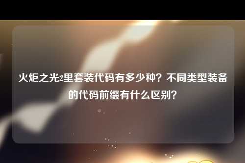 火炬之光2里套装代码有多少种？不同类型装备的代码前缀有什么区别？