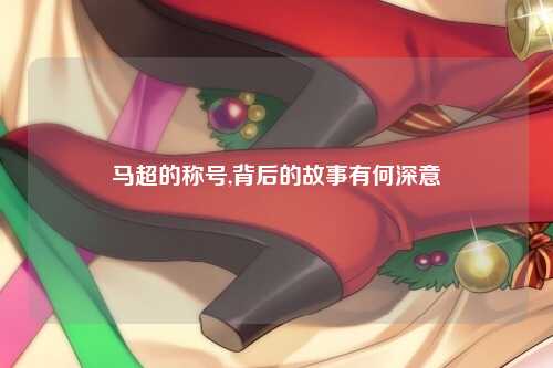 马超的称号,背后的故事有何深意