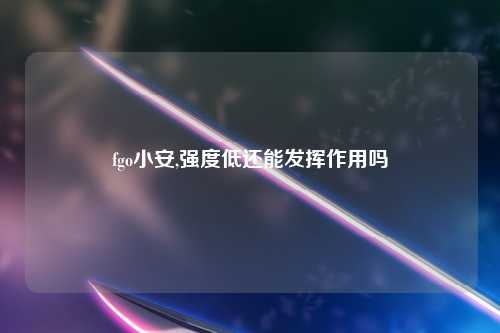 fgo小安,强度低还能发挥作用吗