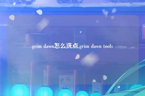 grim dawn怎么洗点,grim dawn tools