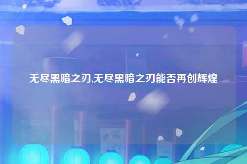 无尽黑暗之刃,无尽黑暗之刃能否再创辉煌