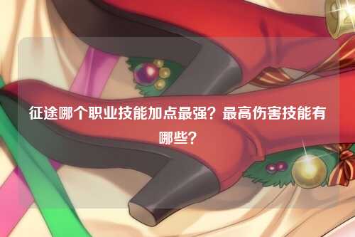 征途哪个职业技能加点最强？最高伤害技能有哪些？