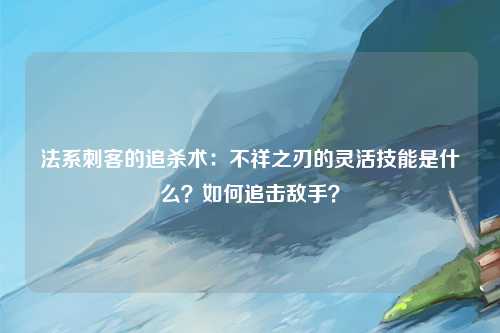法系刺客的追杀术：不祥之刃的灵活技能是什么？如何追击敌手？