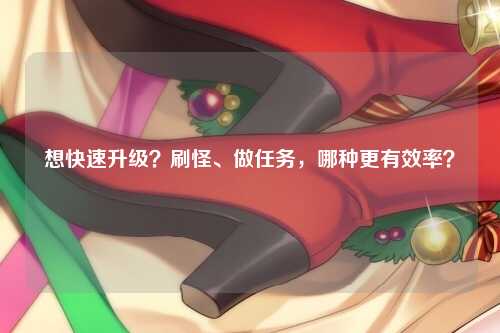 想快速升级？刷怪、做任务，哪种更有效率？