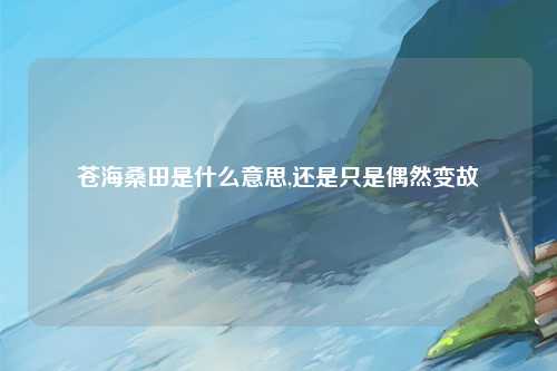 苍海桑田是什么意思,还是只是偶然变故