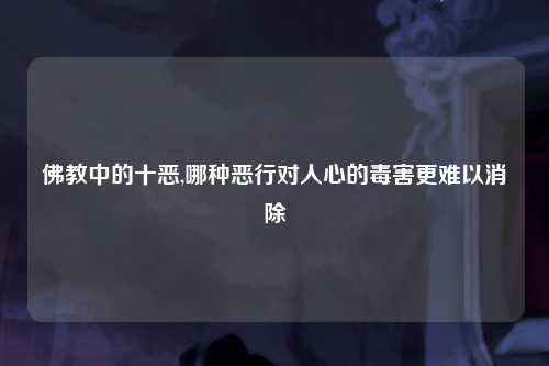 佛教中的十恶,哪种恶行对人心的毒害更难以消除