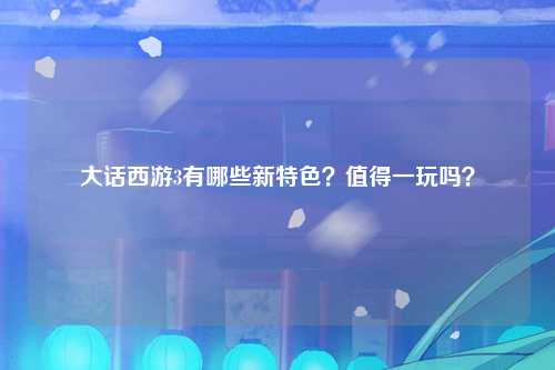 大话西游3有哪些新特色？值得一玩吗？