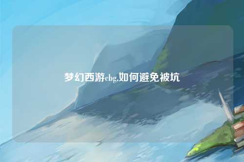 梦幻西游cbg,如何避免被坑