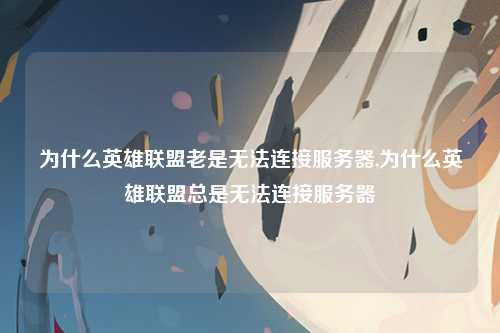为什么英雄联盟老是无法连接服务器,为什么英雄联盟总是无法连接服务器
