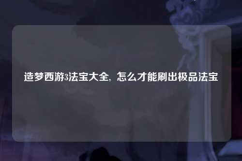 造梦西游3法宝大全,  怎么才能刷出极品法宝