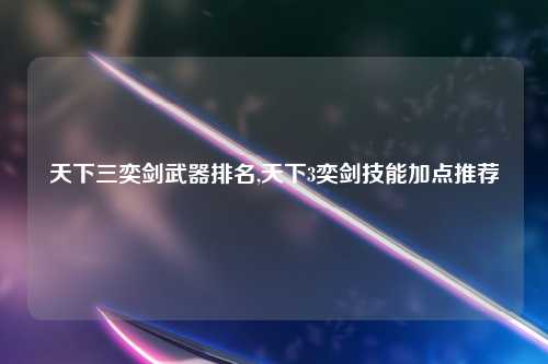 天下三奕剑武器排名,天下3奕剑技能加点推荐