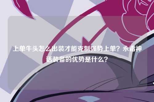 上单牛头怎么出装才能克制强势上单？永霜神话装备的优势是什么？