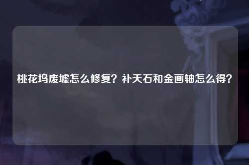 桃花坞废墟怎么修复？补天石和金画轴怎么得？