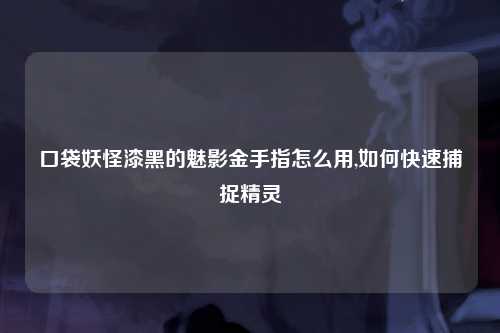 口袋妖怪漆黑的魅影金手指怎么用,如何快速捕捉精灵