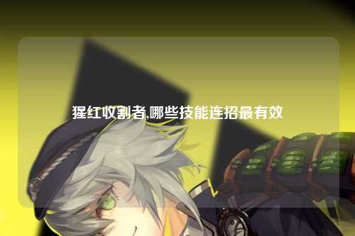 猩红收割者,哪些技能连招最有效