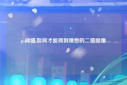 ps阈值,如何才能得到理想的二值图像