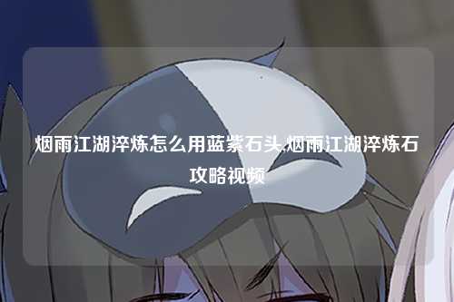 烟雨江湖淬炼怎么用蓝紫石头,烟雨江湖淬炼石攻略视频