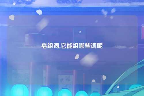 皂组词,它能组哪些词呢