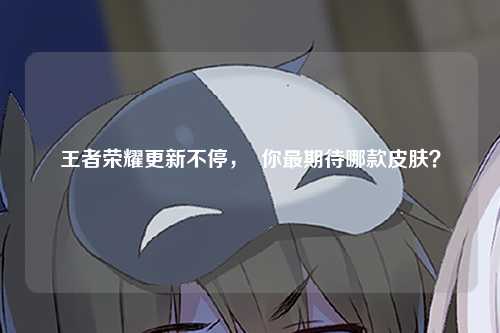 王者荣耀更新不停，  你最期待哪款皮肤？