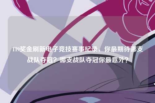 TI9奖金刷新电子竞技赛事纪录，你最期待哪支战队夺冠？哪支战队夺冠你最意外？