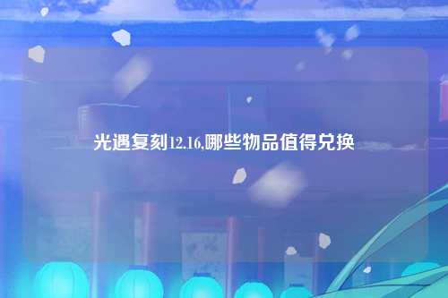 光遇复刻12.16,哪些物品值得兑换