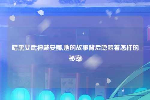 暗黑女武神戴安娜,她的故事背后隐藏着怎样的秘密