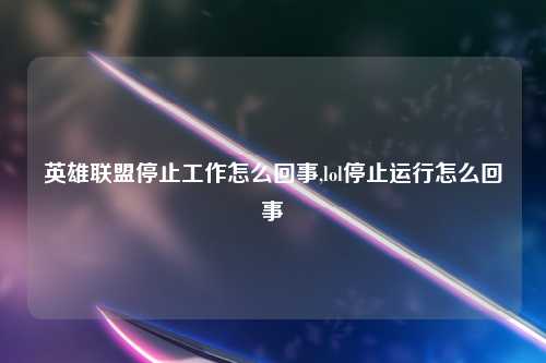 英雄联盟停止工作怎么回事,lol停止运行怎么回事