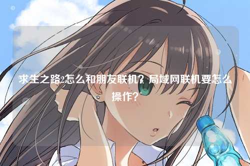 求生之路2怎么和朋友联机？局域网联机要怎么操作？