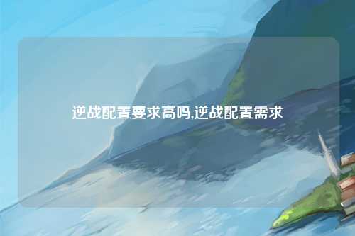 逆战配置要求高吗,逆战配置需求