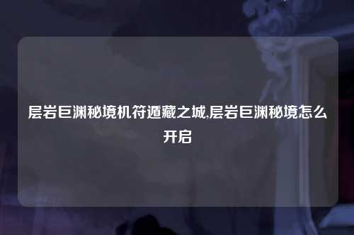 层岩巨渊秘境机符遁藏之城,层岩巨渊秘境怎么开启