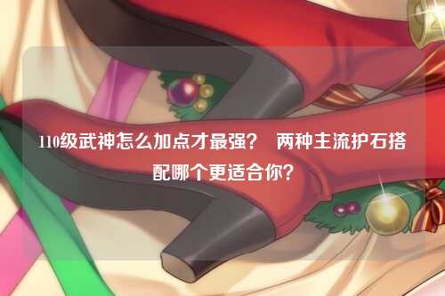 110级武神怎么加点才最强？  两种主流护石搭配哪个更适合你？