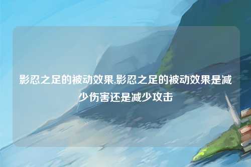 影忍之足的被动效果,影忍之足的被动效果是减少伤害还是减少攻击
