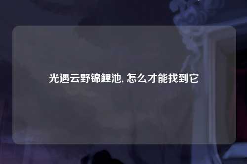 光遇云野锦鲤池, 怎么才能找到它