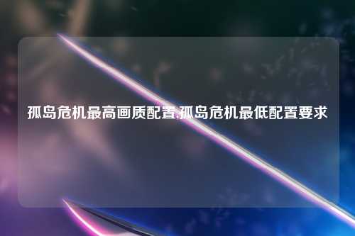 孤岛危机最高画质配置,孤岛危机最低配置要求