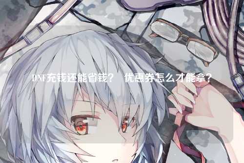 DNF充钱还能省钱？  优惠券怎么才能拿？