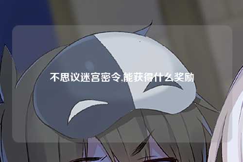 不思议迷宫密令,能获得什么奖励