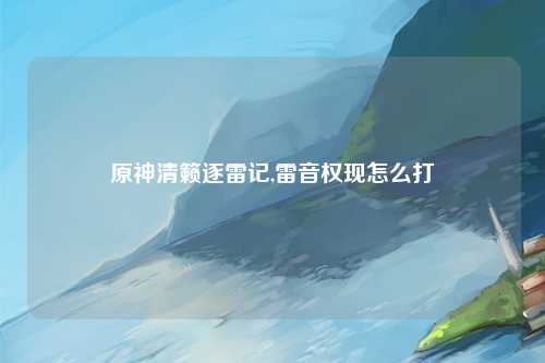 原神清籁逐雷记,雷音权现怎么打