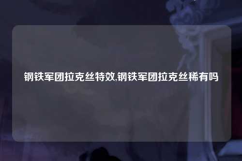 钢铁军团拉克丝特效,钢铁军团拉克丝稀有吗