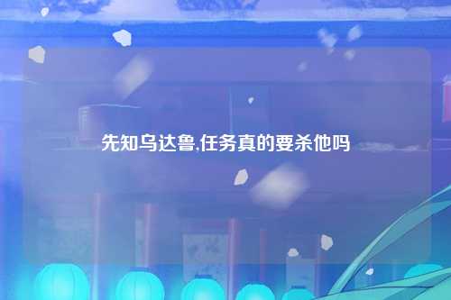 先知乌达鲁,任务真的要杀他吗