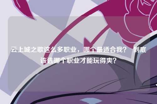 云上城之歌这么多职业，哪个最适合我？  到底该选哪个职业才能玩得爽？