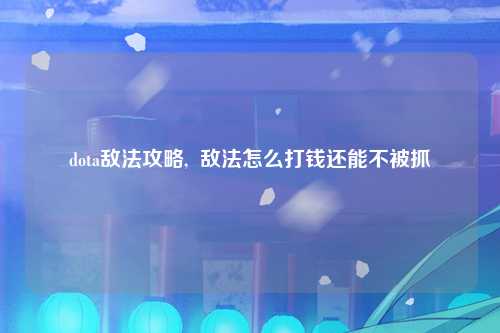 dota敌法攻略,  敌法怎么打钱还能不被抓