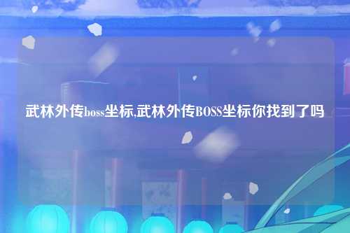 武林外传boss坐标,武林外传BOSS坐标你找到了吗