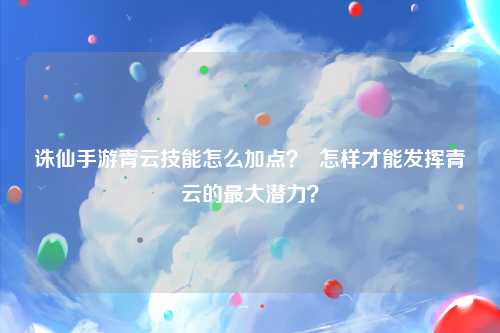 诛仙手游青云技能怎么加点？  怎样才能发挥青云的最大潜力？