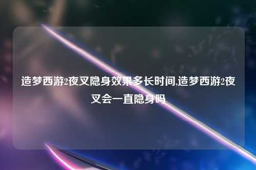造梦西游2夜叉隐身效果多长时间,造梦西游2夜叉会一直隐身吗