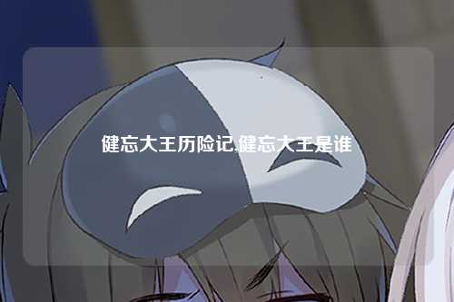 健忘大王历险记,健忘大王是谁